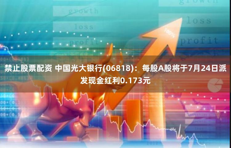 禁止股票配资 中国光大银行(06818)：每股A股将于7月24日派发现金红利0.173元