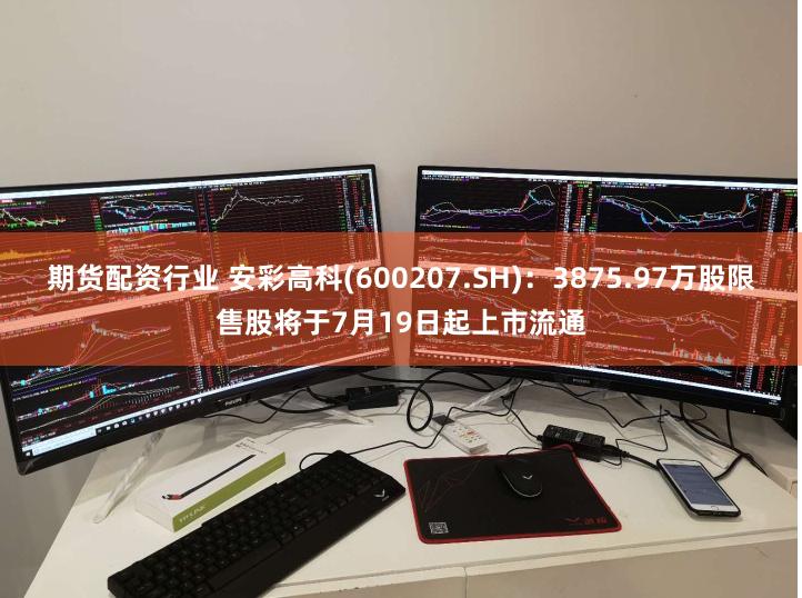 期货配资行业 安彩高科(600207.SH)：3875.97万股限售股将于7月19日起上市流通