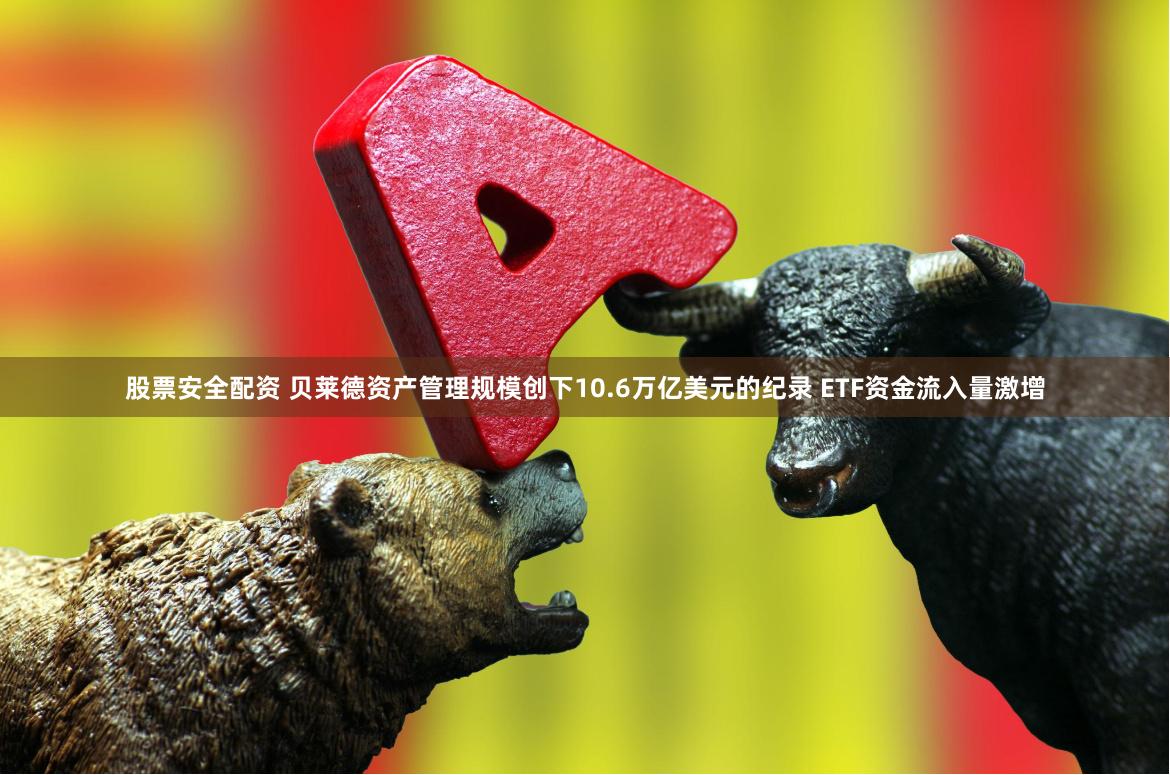 股票安全配资 贝莱德资产管理规模创下10.6万亿美元的纪录 ETF资金流入量激增