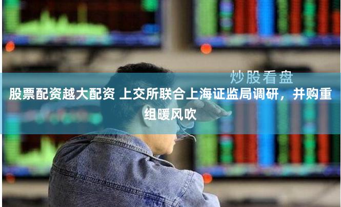 股票配资越大配资 上交所联合上海证监局调研，并购重组暖风吹