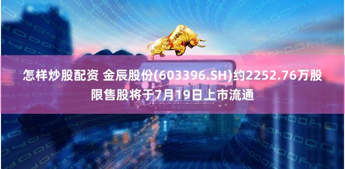怎样炒股配资 金辰股份(603396.SH)约2252.76万股限售股将于7月19日上市流通