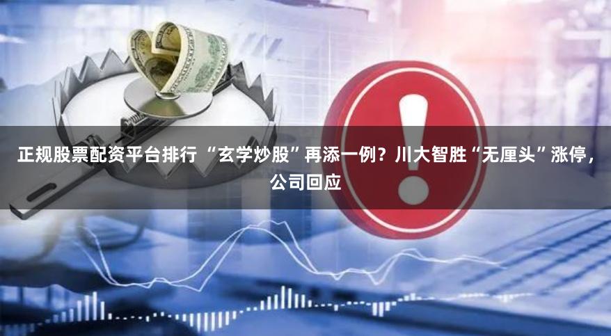 正规股票配资平台排行 “玄学炒股”再添一例？川大智胜“无厘头”涨停，公司回应