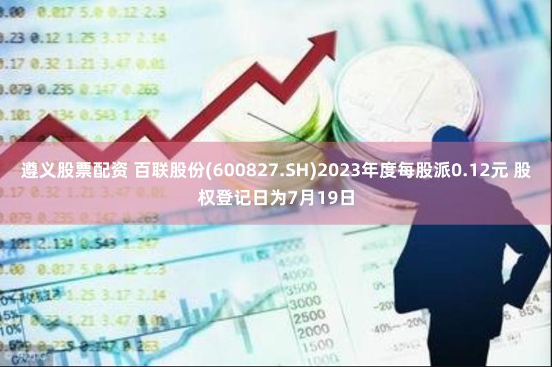 遵义股票配资 百联股份(600827.SH)2023年度每股派0.12元 股权登记日为7月19日