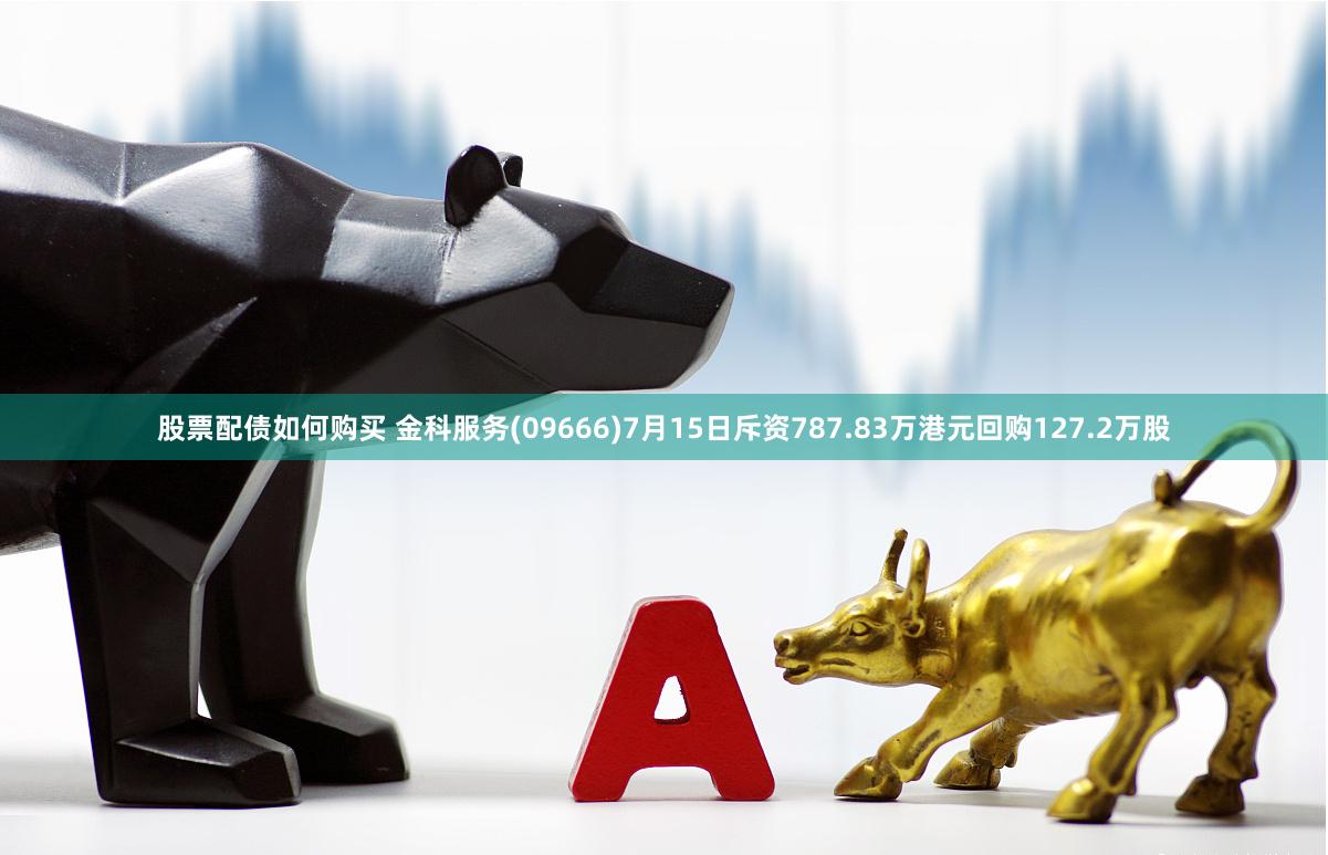股票配债如何购买 金科服务(09666)7月15日斥资787.83万港元回购127.2万股
