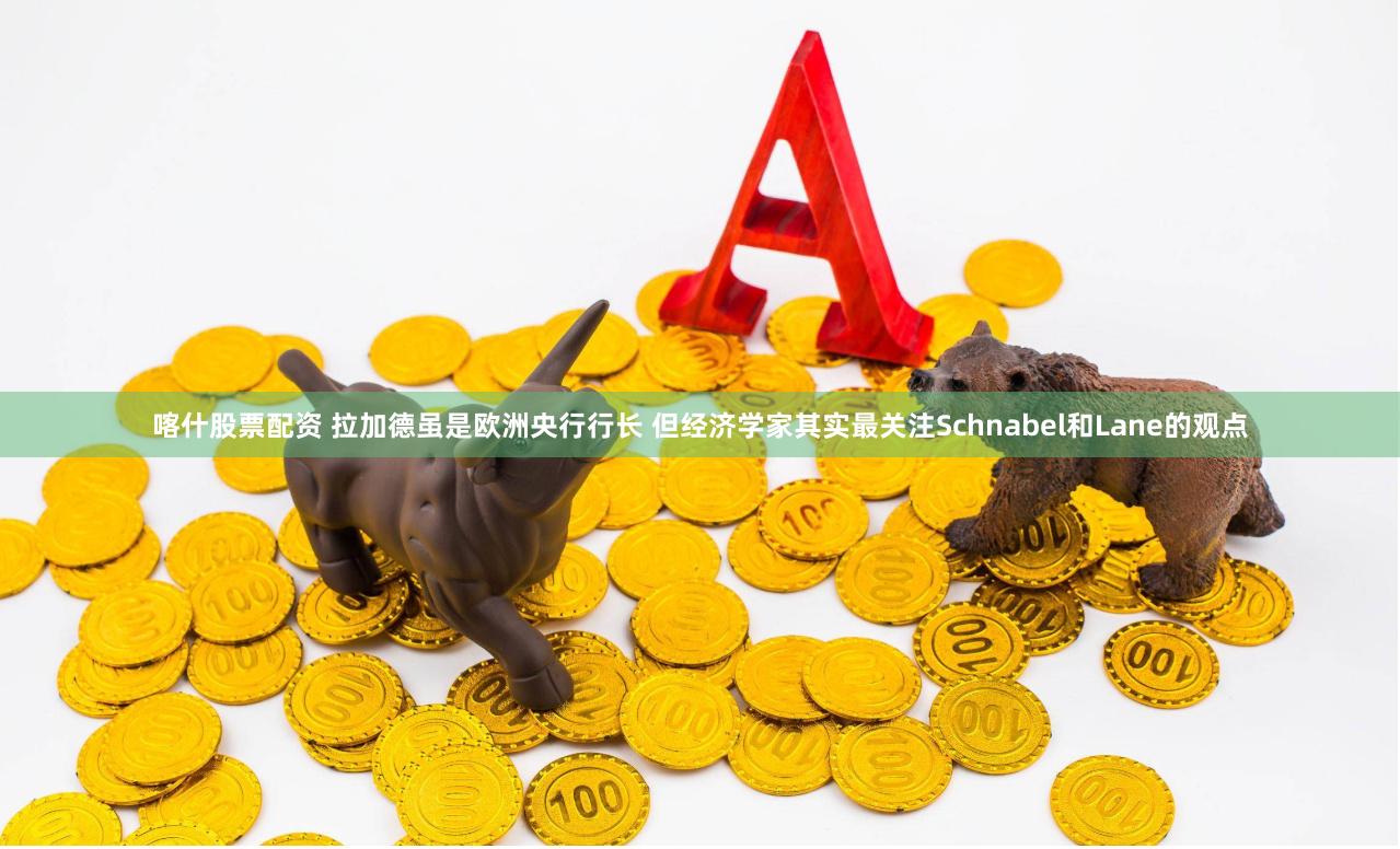 喀什股票配资 拉加德虽是欧洲央行行长 但经济学家其实最关注Schnabel和Lane的观点
