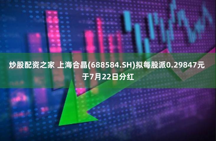炒股配资之家 上海合晶(688584.SH)拟每股派0.29847元 于7月22日分红