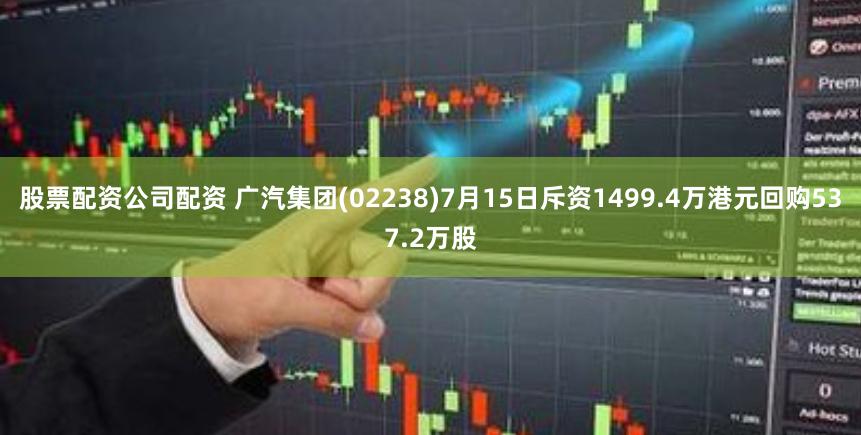 股票配资公司配资 广汽集团(02238)7月15日斥资1499.4万港元回购537.2万股