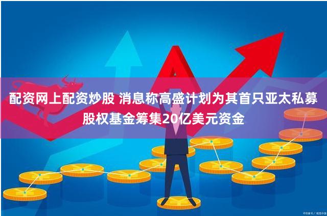 配资网上配资炒股 消息称高盛计划为其首只亚太私募股权基金筹集20亿美元资金
