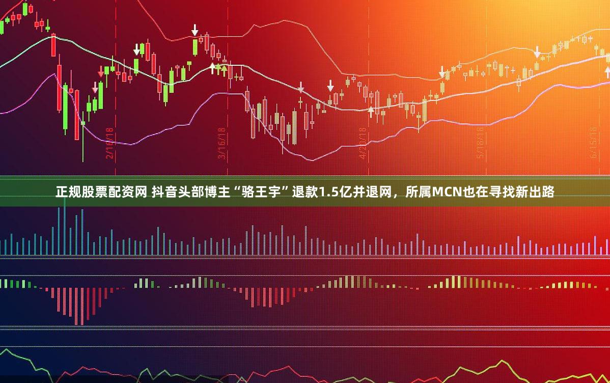 正规股票配资网 抖音头部博主“骆王宇”退款1.5亿并退网，所属MCN也在寻找新出路