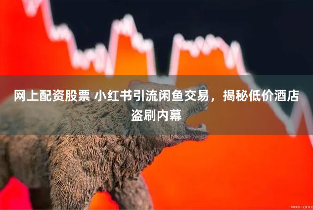 网上配资股票 小红书引流闲鱼交易，揭秘低价酒店盗刷内幕
