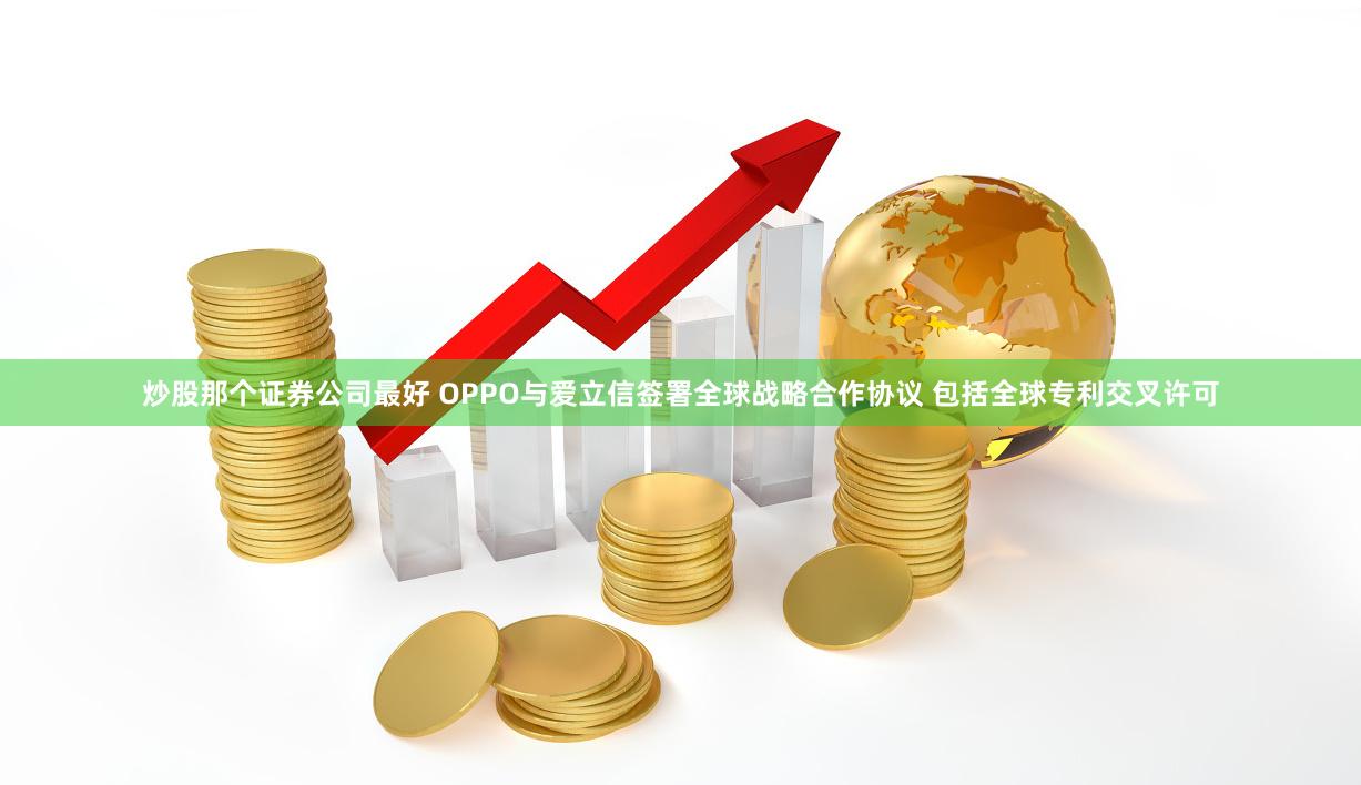 炒股那个证券公司最好 OPPO与爱立信签署全球战略合作协议 包括全球专利交叉许可