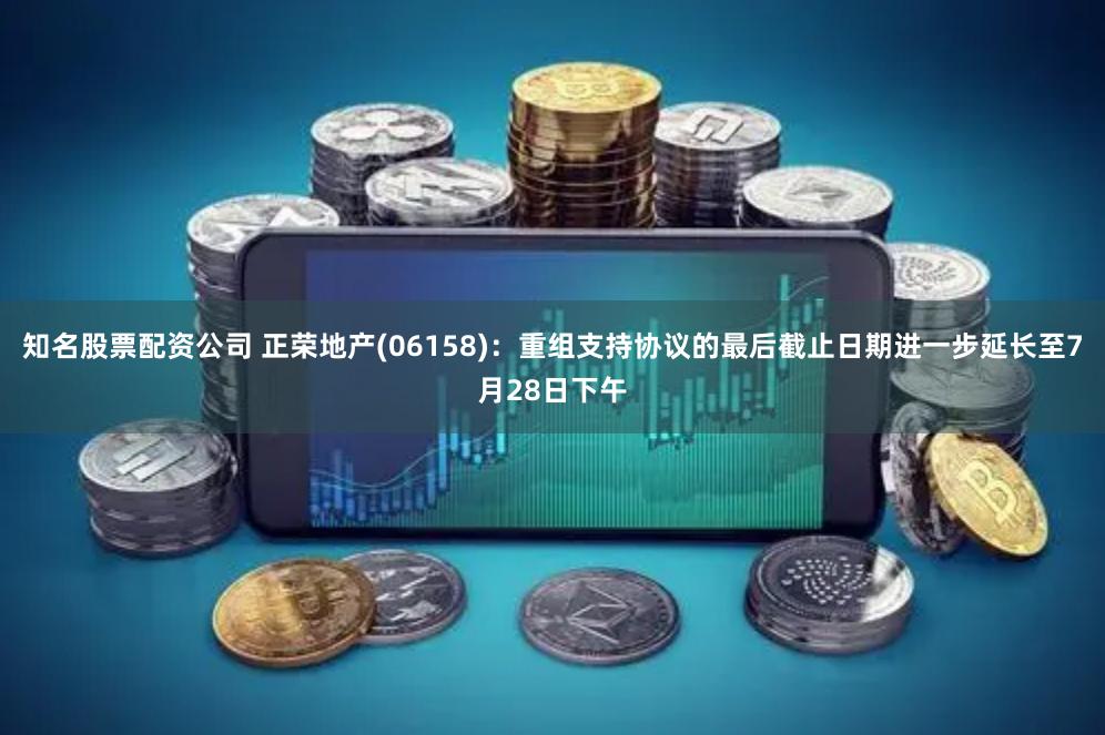 知名股票配资公司 正荣地产(06158)：重组支持协议的最后截止日期进一步延长至7月28日下午