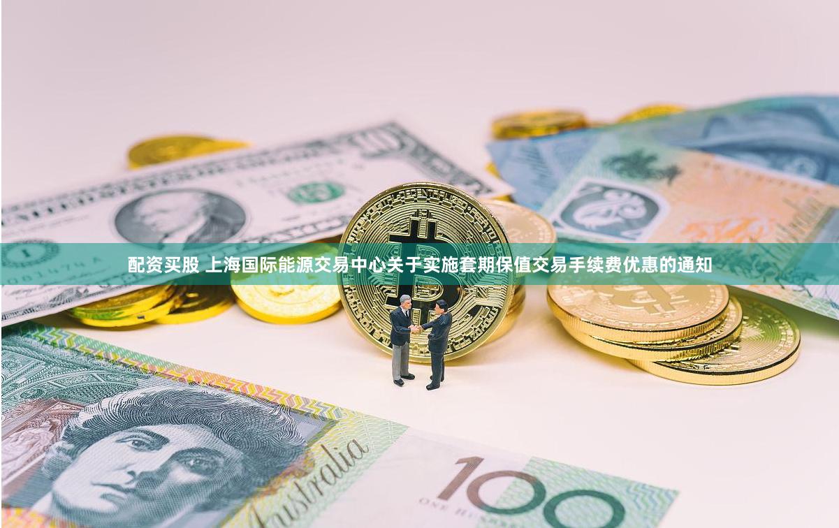 配资买股 上海国际能源交易中心关于实施套期保值交易手续费优惠的通知