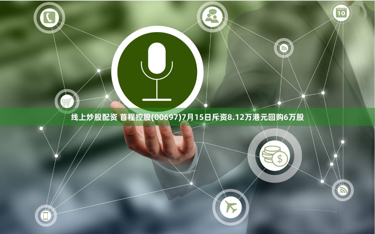 线上炒股配资 首程控股(00697)7月15日斥资8.12万港元回购6万股