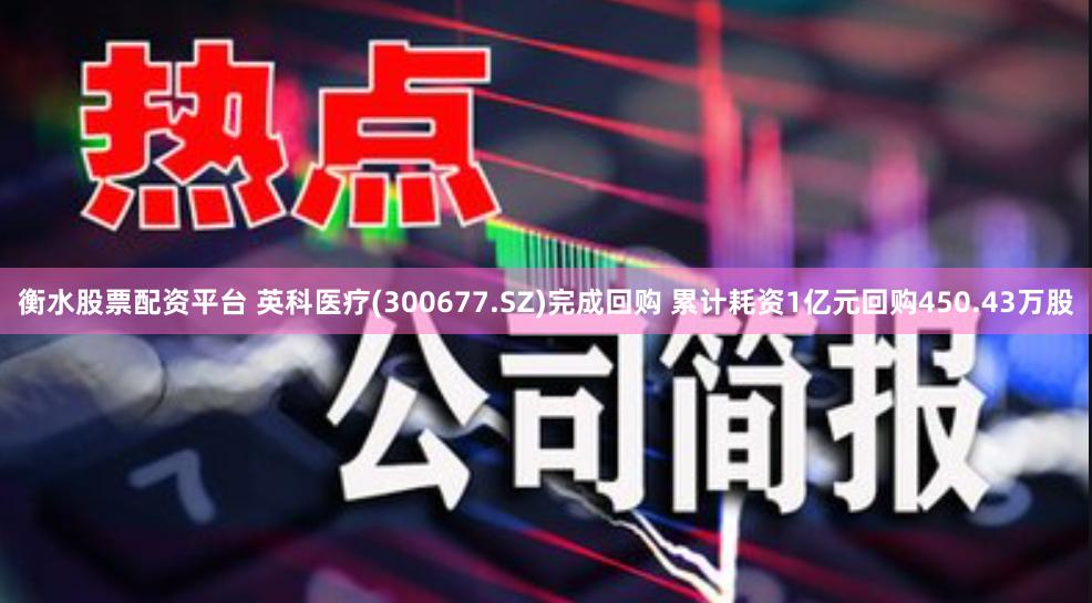 衡水股票配资平台 英科医疗(300677.SZ)完成回购 累计耗资1亿元回购450.43万股