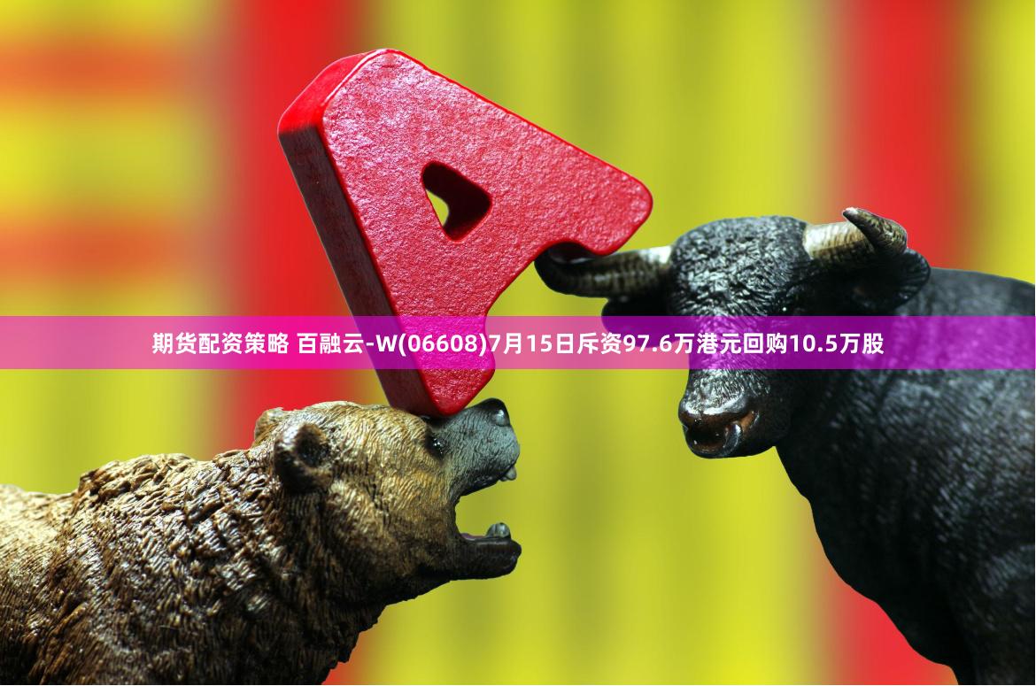 期货配资策略 百融云-W(06608)7月15日斥资97.6万港元回购10.5万股