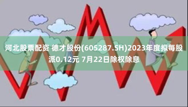 河北股票配资 德才股份(605287.SH)2023年度拟每股派0.12元 7月22日除权除息