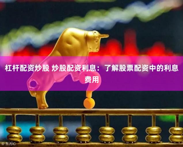 杠杆配资炒股 炒股配资利息：了解股票配资中的利息费用