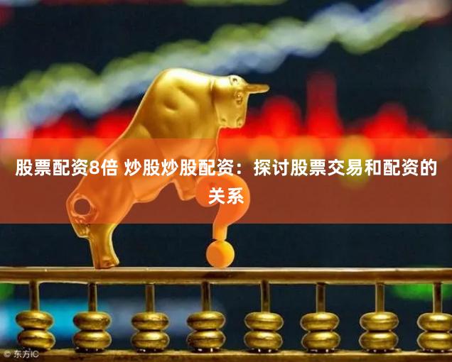 股票配资8倍 炒股炒股配资：探讨股票交易和配资的关系