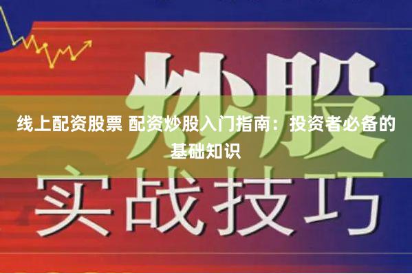线上配资股票 配资炒股入门指南：投资者必备的基础知识