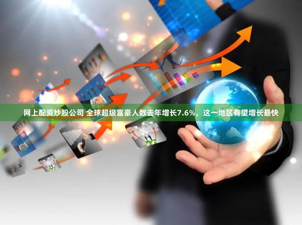 网上配资炒股公司 全球超级富豪人数去年增长7.6%，这一地区有望增长最快