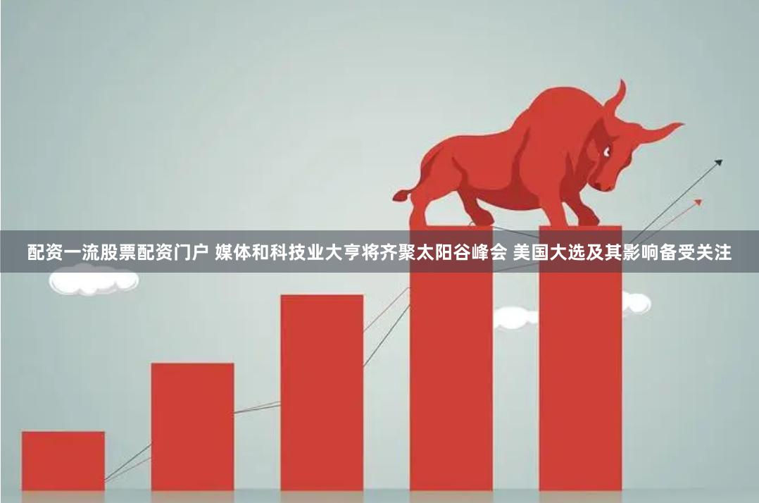 配资一流股票配资门户 媒体和科技业大亨将齐聚太阳谷峰会 美国大选及其影响备受关注