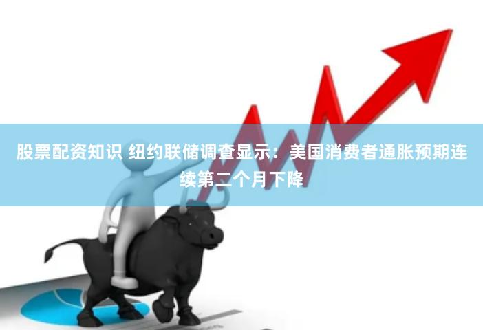 股票配资知识 纽约联储调查显示：美国消费者通胀预期连续第二个月下降
