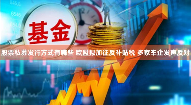 股票私募发行方式有哪些 欧盟拟加征反补贴税 多家车企发声反对