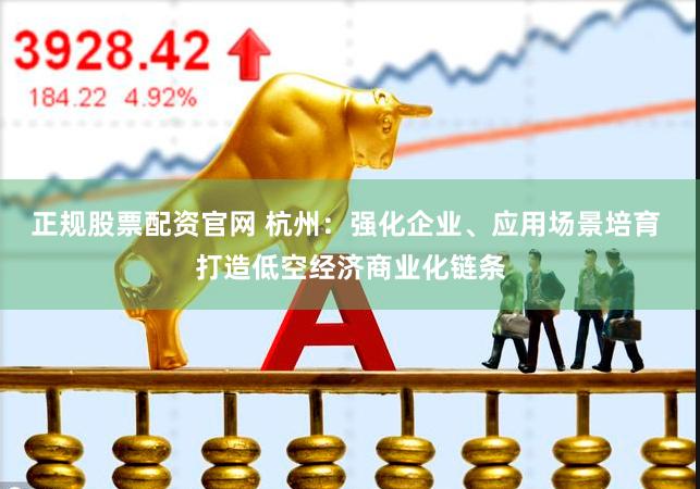 正规股票配资官网 杭州：强化企业、应用场景培育 打造低空经济商业化链条