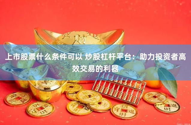 上市股票什么条件可以 炒股杠杆平台：助力投资者高效交易的利器