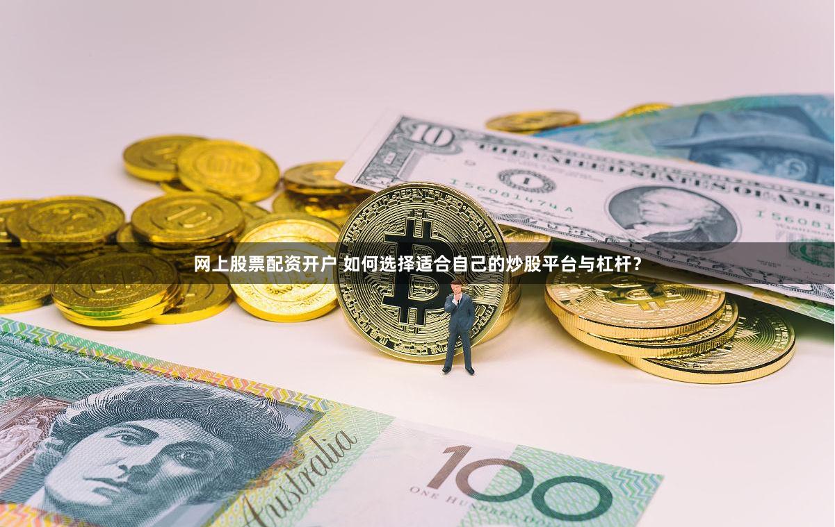 网上股票配资开户 如何选择适合自己的炒股平台与杠杆？