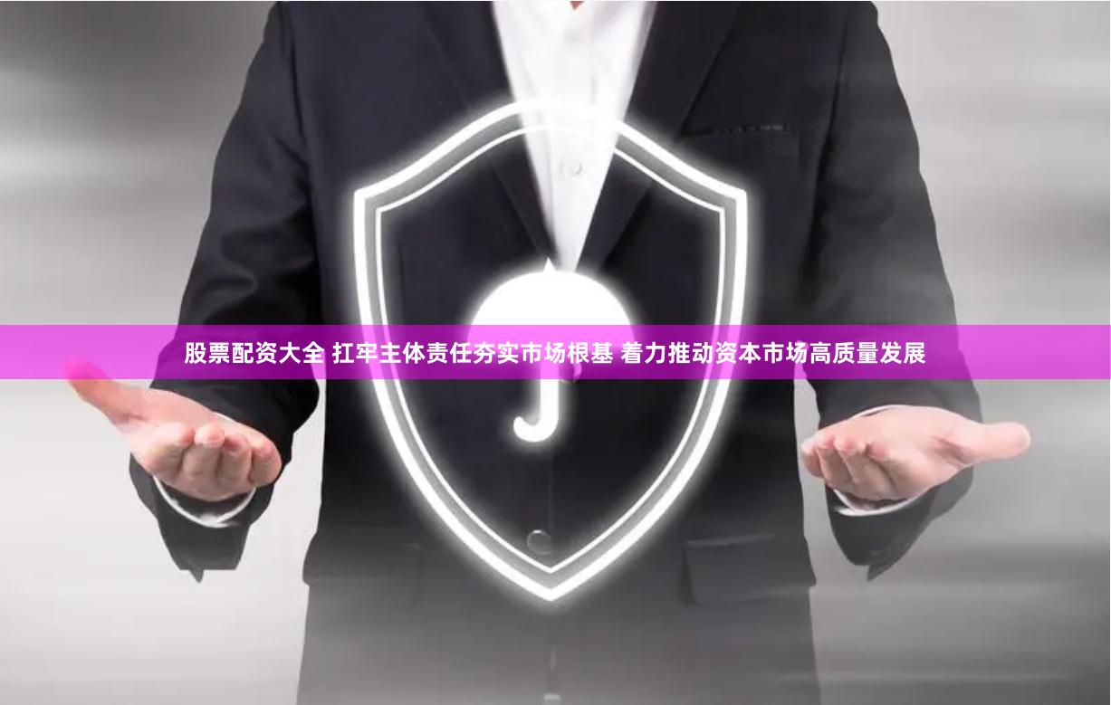 股票配资大全 扛牢主体责任夯实市场根基 着力推动资本市场高质量发展