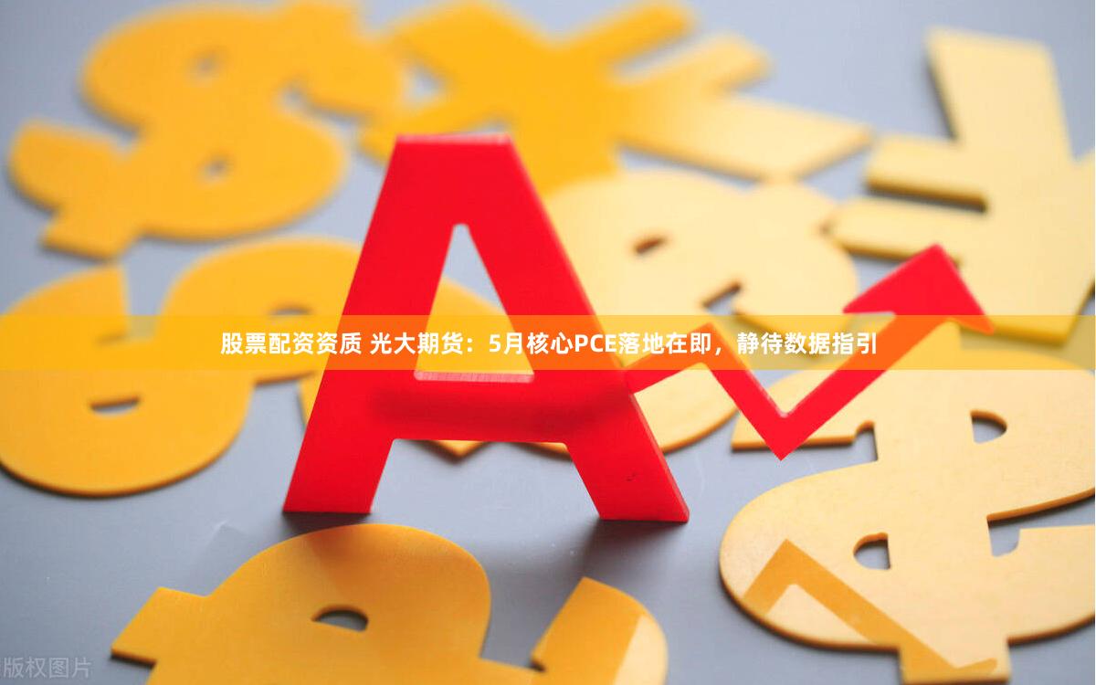 股票配资资质 光大期货：5月核心PCE落地在即，静待数据指引
