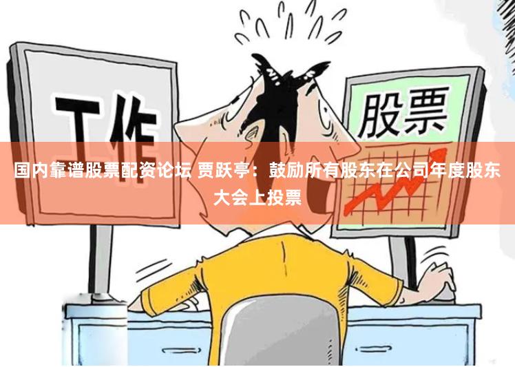 国内靠谱股票配资论坛 贾跃亭：鼓励所有股东在公司年度股东大会上投票