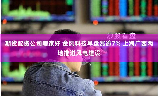 期货配资公司哪家好 金风科技早盘涨逾7% 上海广西两地推进风电建设