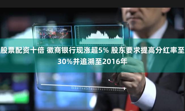 股票配资十倍 徽商银行现涨超5% 股东要求提高分红率至30%并追溯至2016年