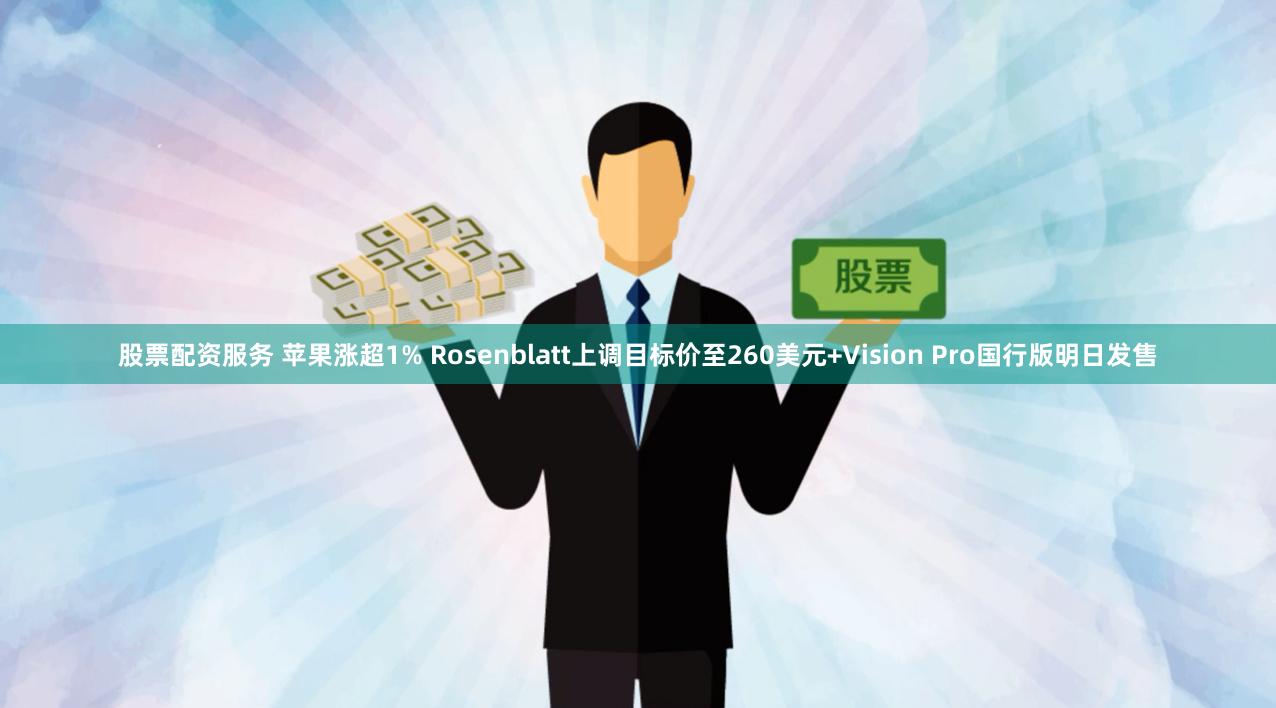 股票配资服务 苹果涨超1% Rosenblatt上调目标价至260美元+Vision Pro国行版明日发售