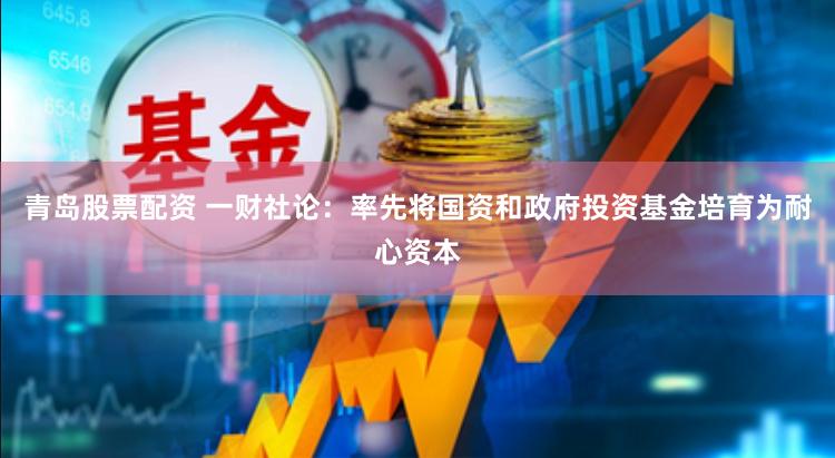 青岛股票配资 一财社论：率先将国资和政府投资基金培育为耐心资本