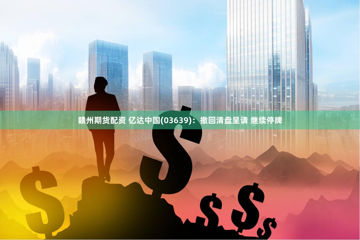 赣州期货配资 亿达中国(03639)：撤回清盘呈请 继续停牌
