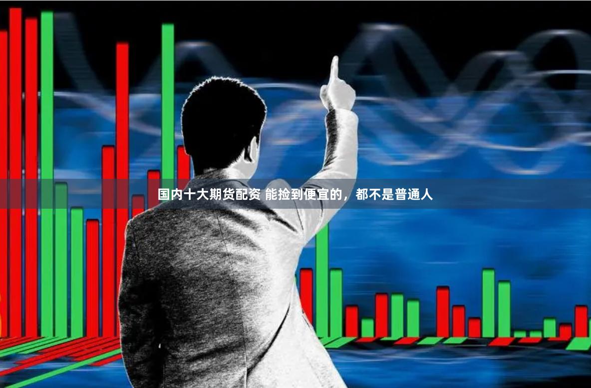 国内十大期货配资 能捡到便宜的，都不是普通人
