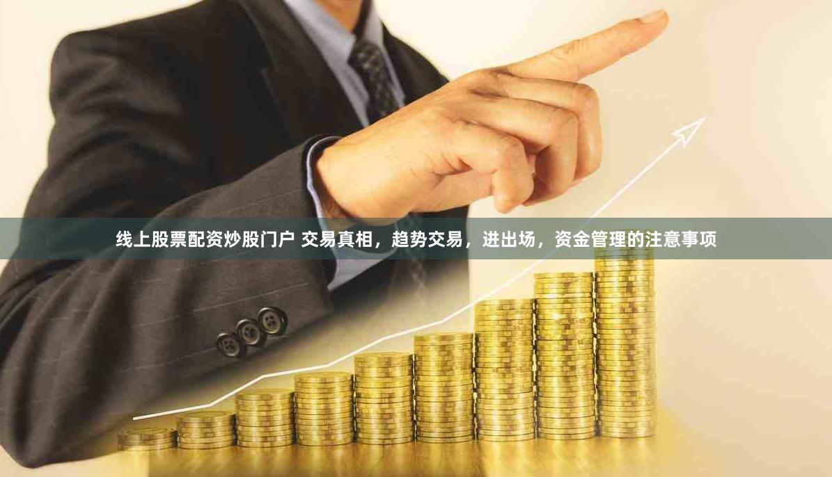 线上股票配资炒股门户 交易真相，趋势交易，进出场，资金管理的注意事项