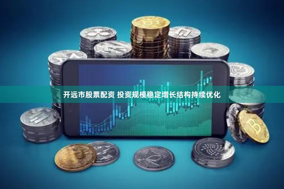 开远市股票配资 投资规模稳定增长结构持续优化