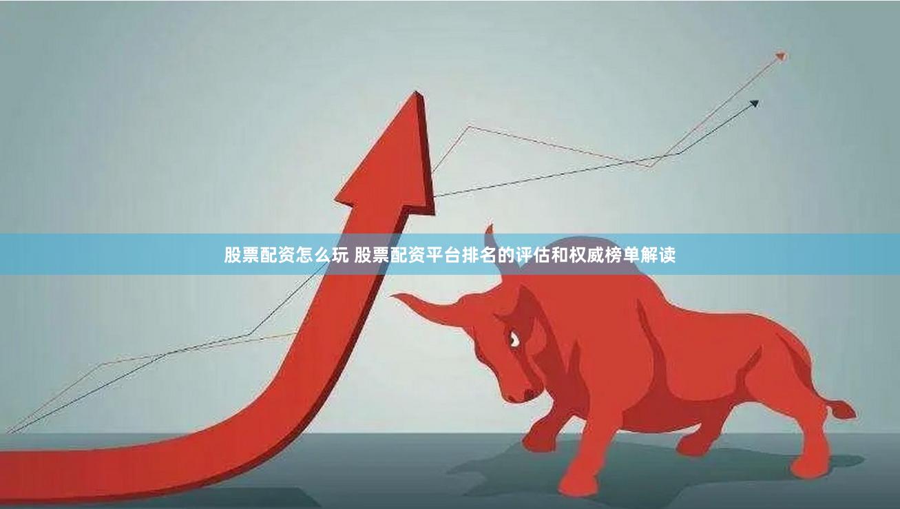 股票配资怎么玩 股票配资平台排名的评估和权威榜单解读