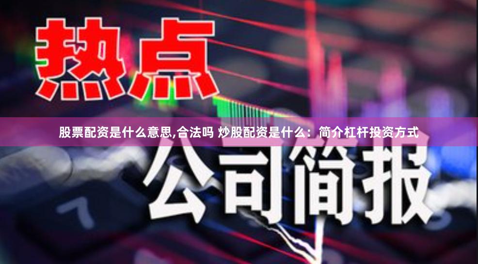 股票配资是什么意思,合法吗 炒股配资是什么：简介杠杆投资方式