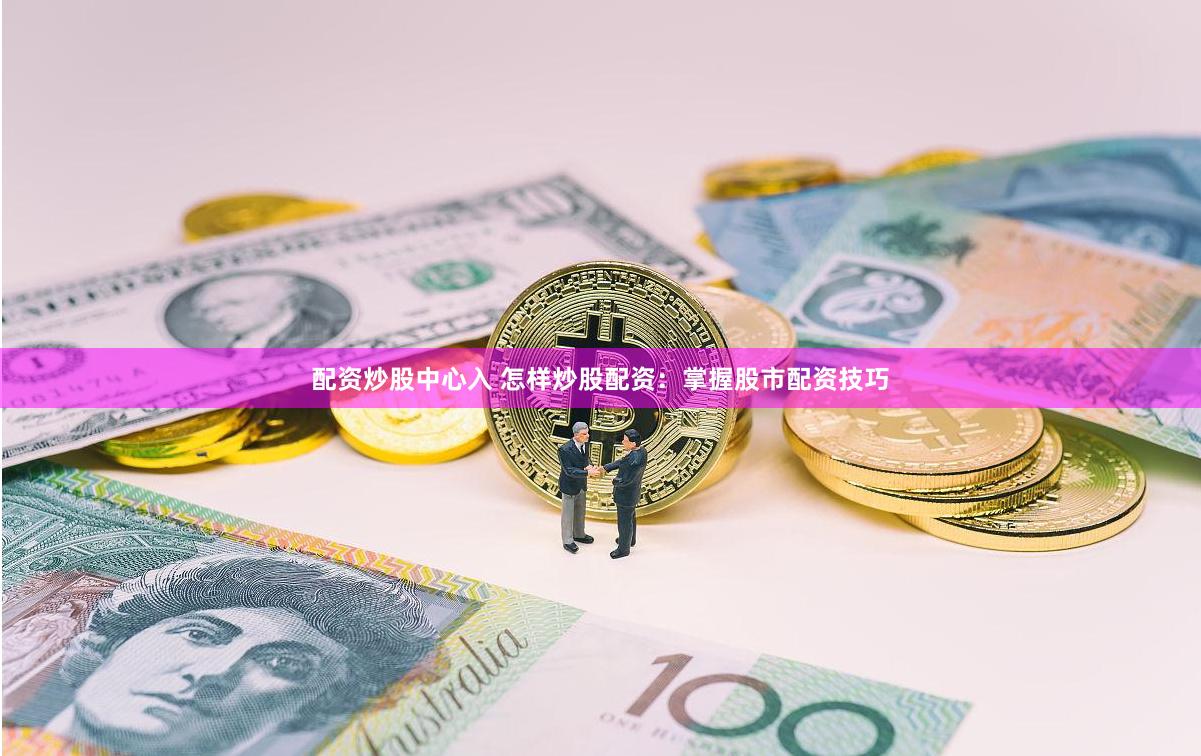 配资炒股中心入 怎样炒股配资：掌握股市配资技巧