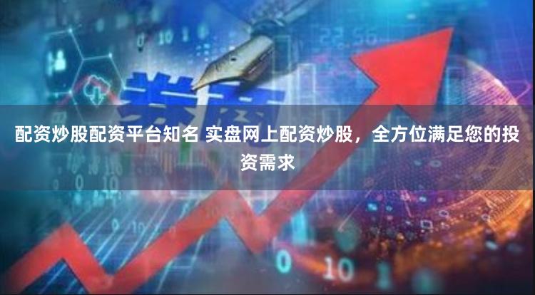 配资炒股配资平台知名 实盘网上配资炒股，全方位满足您的投资需求