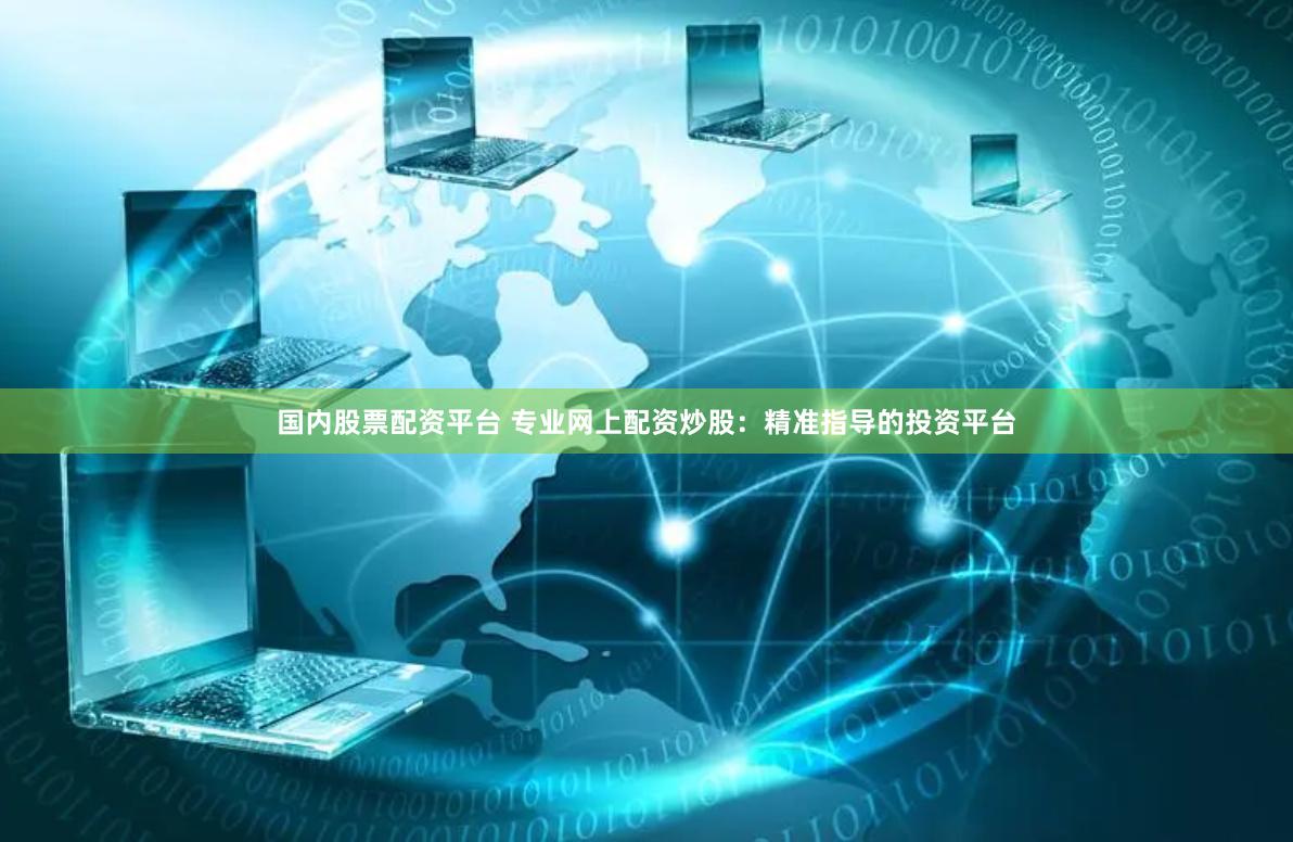 国内股票配资平台 专业网上配资炒股：精准指导的投资平台