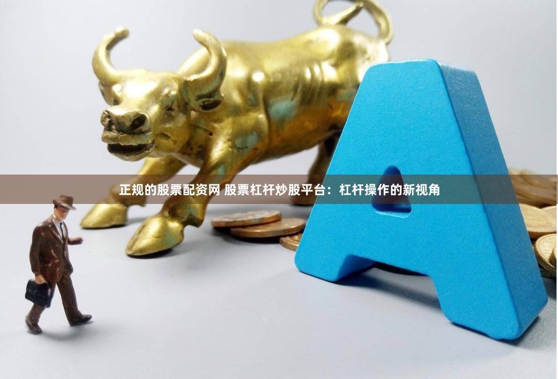 正规的股票配资网 股票杠杆炒股平台：杠杆操作的新视角
