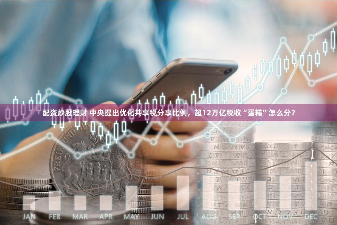配资炒股理财 中央提出优化共享税分享比例，超12万亿税收“蛋糕”怎么分？
