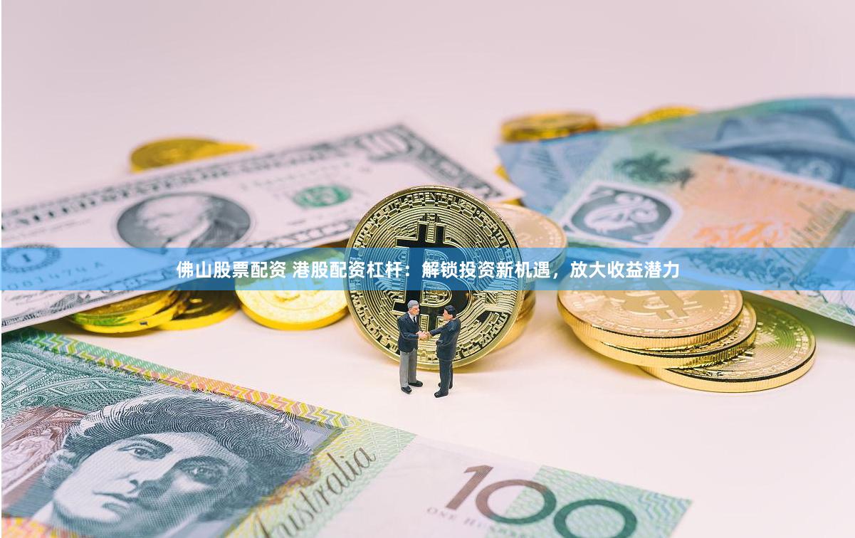 佛山股票配资 港股配资杠杆：解锁投资新机遇，放大收益潜力
